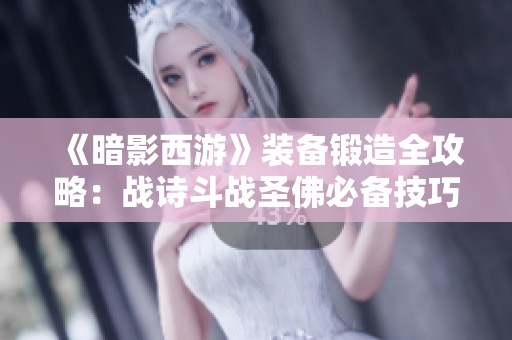 《暗影西游》装备锻造全攻略：战诗斗战圣佛必备技巧解析