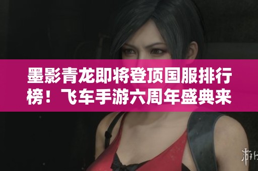 墨影青龙即将登顶国服排行榜！飞车手游六周年盛典来袭