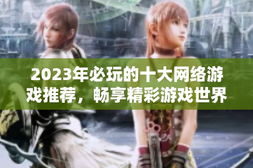 2023年必玩的十大网络游戏推荐，畅享精彩游戏世界