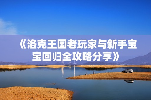 《洛克王国老玩家与新手宝宝回归全攻略分享》