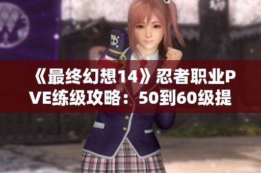 《最终幻想14》忍者职业PVE练级攻略：50到60级提升技巧分享