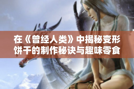 在《曾经人类》中揭秘变形饼干的制作秘诀与趣味零食体验