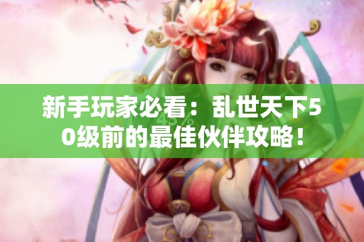 新手玩家必看：乱世天下50级前的最佳伙伴攻略！