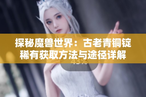 探秘魔兽世界：古老青铜锭稀有获取方法与途径详解