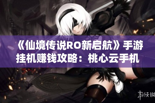 《仙境传说RO新启航》手游挂机赚钱攻略：桃心云手机助你高效收益