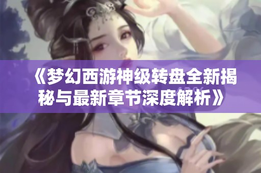 《梦幻西游神级转盘全新揭秘与最新章节深度解析》