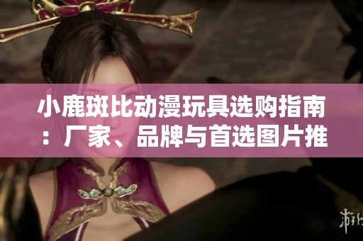 小鹿斑比动漫玩具选购指南：厂家、品牌与首选图片推荐