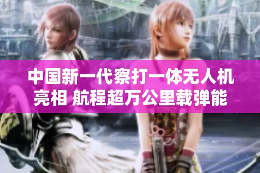 中国新一代察打一体无人机亮相 航程超万公里载弹能力媲美战斗机