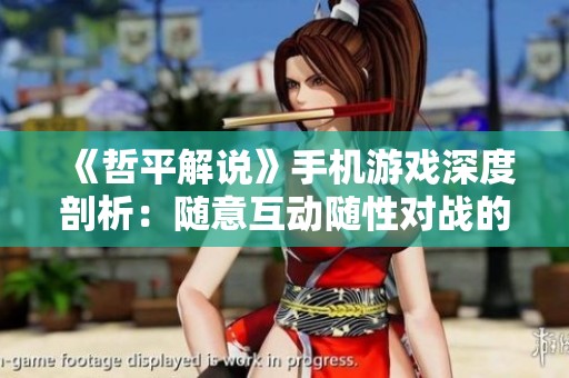 《哲平解说》手机游戏深度剖析：随意互动随性对战的乐趣与不足