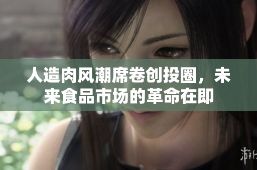 人造肉风潮席卷创投圈，未来食品市场的革命在即