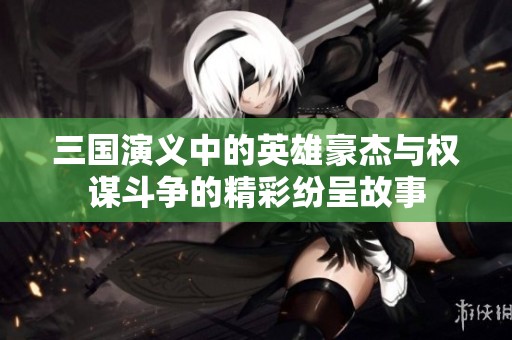 三国演义中的英雄豪杰与权谋斗争的精彩纷呈故事