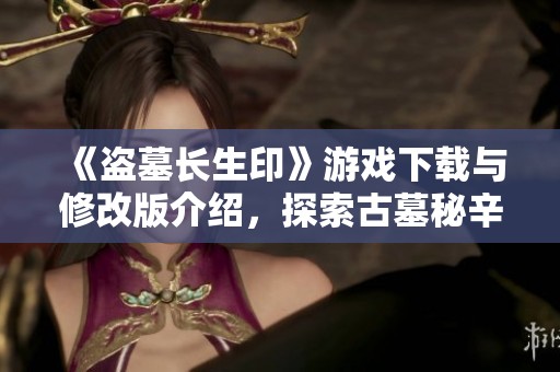 《盗墓长生印》游戏下载与修改版介绍，探索古墓秘辛与长生之道