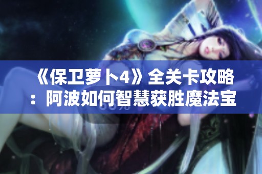 《保卫萝卜4》全关卡攻略：阿波如何智慧获胜魔法宝藏115关