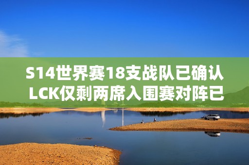 S14世界赛18支战队已确认 LCK仅剩两席入围赛对阵已锁定