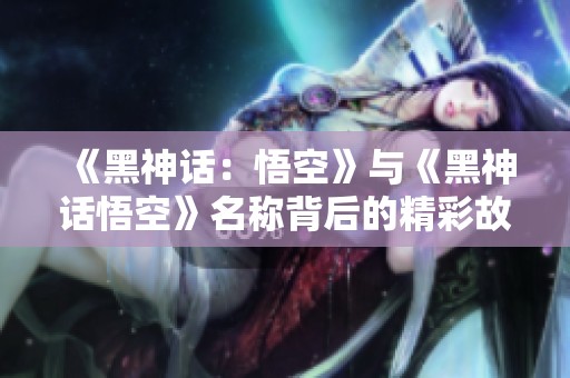 《黑神话：悟空》与《黑神话悟空》名称背后的精彩故事解析