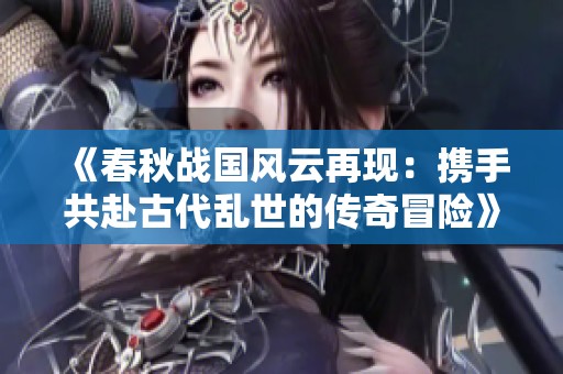 《春秋战国风云再现：携手共赴古代乱世的传奇冒险》