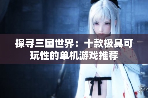探寻三国世界：十款极具可玩性的单机游戏推荐