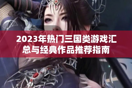 2023年热门三国类游戏汇总与经典作品推荐指南
