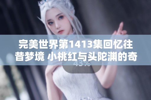 完美世界第1413集回忆往昔梦境 小桃红与头陀渊的奇幻旅程