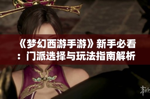 《梦幻西游手游》新手必看：门派选择与玩法指南解析