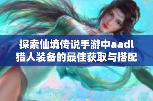 探索仙境传说手游中aadl猎人装备的最佳获取与搭配攻略