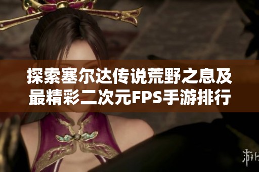 探索塞尔达传说荒野之息及最精彩二次元FPS手游排行榜