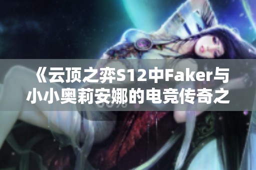 《云顶之弈S12中Faker与小小奥莉安娜的电竞传奇之路》