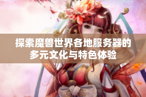 探索魔兽世界各地服务器的多元文化与特色体验