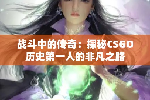 战斗中的传奇：探秘CSGO历史第一人的非凡之路
