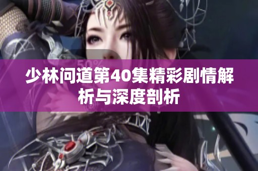 少林问道第40集精彩剧情解析与深度剖析