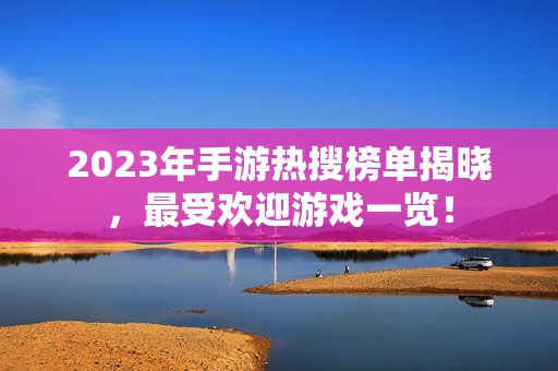 2023年手游热搜榜单揭晓，最受欢迎游戏一览！