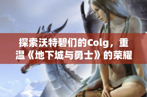 探索沃特碧们的Colg，重温《地下城与勇士》的荣耀与回忆