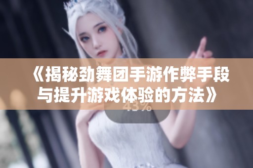 《揭秘劲舞团手游作弊手段与提升游戏体验的方法》