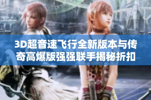 3D超音速飞行全新版本与传奇高爆版强强联手揭秘折扣手游网新玩法