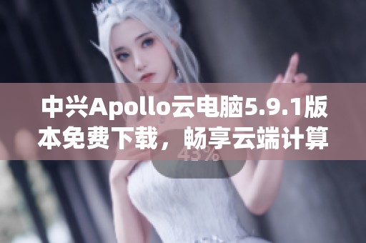 中兴Apollo云电脑5.9.1版本免费下载，畅享云端计算新体验