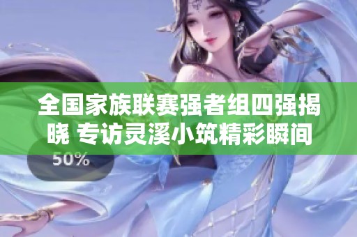 全国家族联赛强者组四强揭晓 专访灵溪小筑精彩瞬间