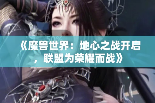 《魔兽世界：地心之战开启，联盟为荣耀而战》