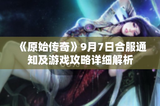 《原始传奇》9月7日合服通知及游戏攻略详细解析