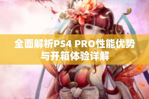 全面解析PS4 PRO性能优势与开箱体验详解