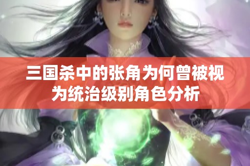 三国杀中的张角为何曾被视为统治级别角色分析