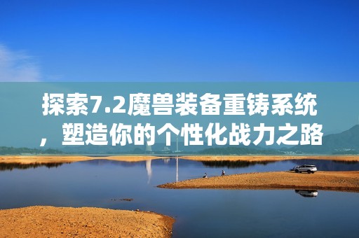探索7.2魔兽装备重铸系统，塑造你的个性化战力之路