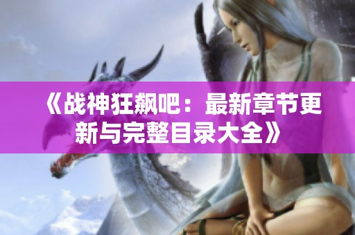 《战神狂飙吧：最新章节更新与完整目录大全》