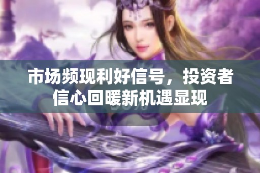 市场频现利好信号，投资者信心回暖新机遇显现