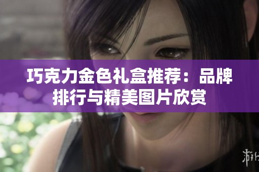 巧克力金色礼盒推荐：品牌排行与精美图片欣赏