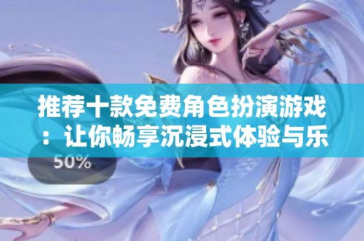 推荐十款免费角色扮演游戏：让你畅享沉浸式体验与乐趣