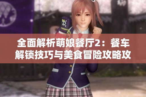 全面解析萌娘餐厅2：餐车解锁技巧与美食冒险攻略攻略！
