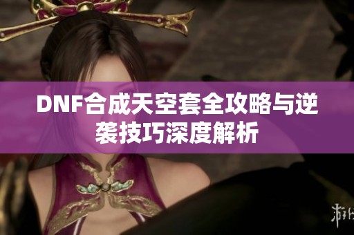 DNF合成天空套全攻略与逆袭技巧深度解析
