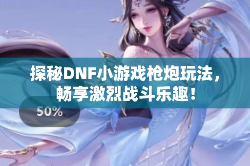 探秘DNF小游戏枪炮玩法，畅享激烈战斗乐趣！