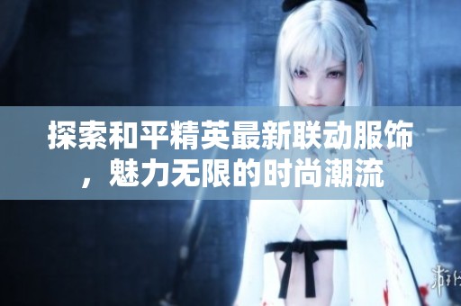 探索和平精英最新联动服饰，魅力无限的时尚潮流