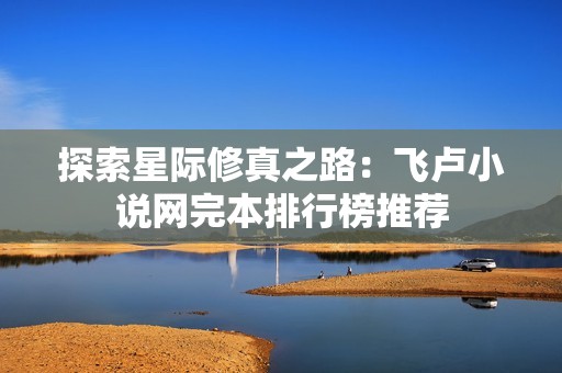 探索星际修真之路：飞卢小说网完本排行榜推荐